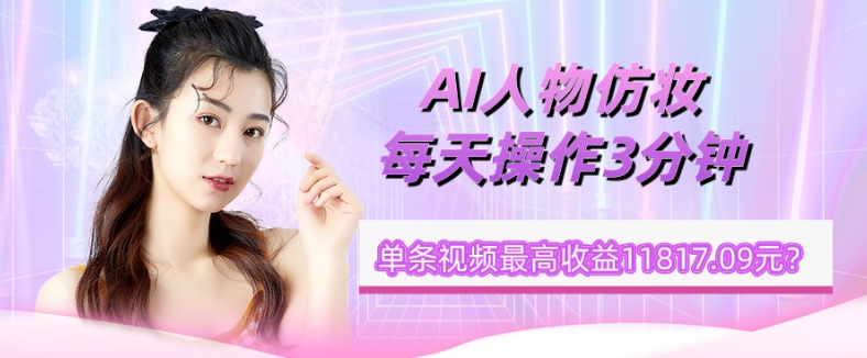 【9568】1个学员AI人物仿妆，每天操作3分钟，单条视频最高收益11817.09元？