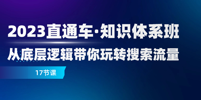 【9596】2023直通车·知识体系班：从底层逻辑带你玩转搜索流量（17节课）