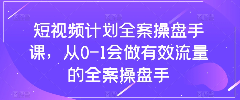 【9620】短视频计划全案操盘手课，从0-1会做有效流量的全案操盘手