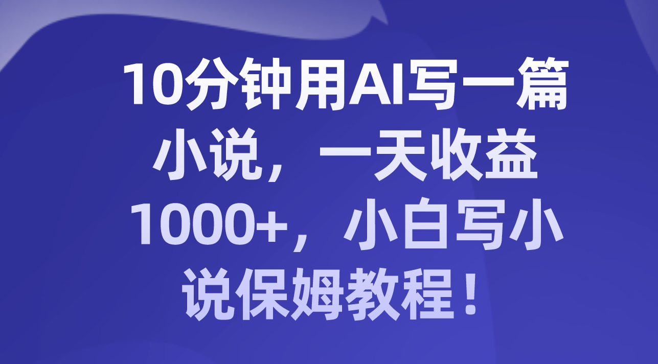 【9634】10分钟用AI写一篇小说，一天收益1000+，小白写小说保姆教程！