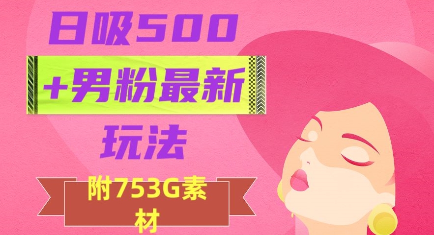 【9680】日吸500+男粉最新玩法，从作品制作到如何引流及后端变现，保姆级教程【揭秘】