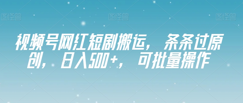【9688】视频号网红短剧搬运，条条过原创，日入500+，可批量操作【揭秘】