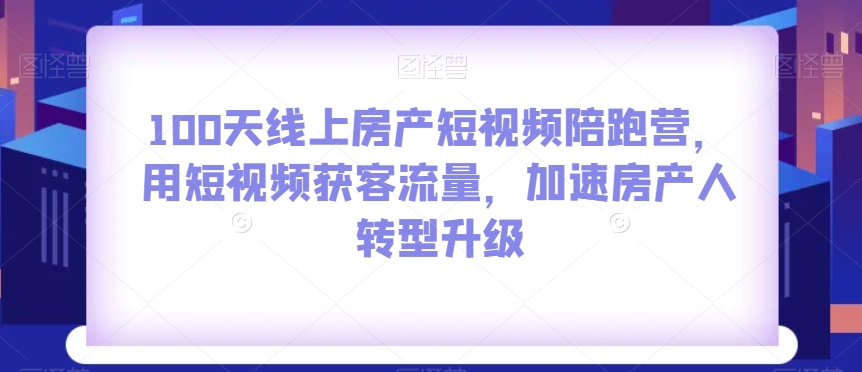 【9806】100天线上房产短视频陪跑营，用短视频获客流量，加速房产人转型升级
