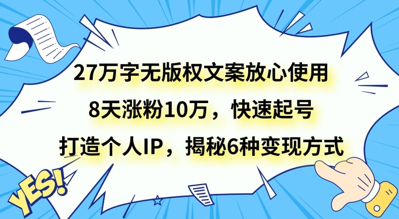 【9867】27万字无版权文案放心使用，8天涨粉10万，快速起号，打造个人IP，揭秘6种变现方式