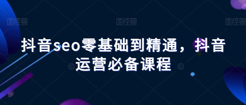 【9897】抖音seo零基础到精通，抖音运营必备课程