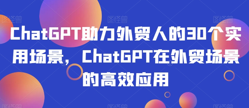 【9924】ChatGPT助力外贸人的30个实用场景，ChatGPT在外贸场景的高效应用