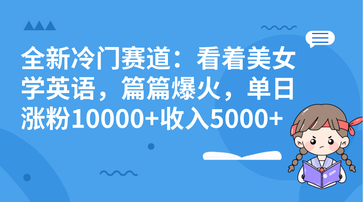 【9928】全新冷门赛道：看着美女学英语，篇篇爆火，单日涨粉10000+收入5000+