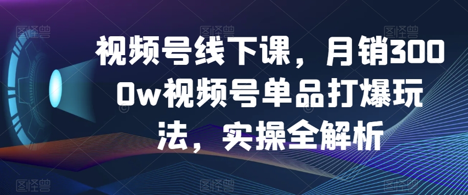 【9965】视频号线下课，【现场实录】月销3000w视频号单品打爆玩法，实操全解析
