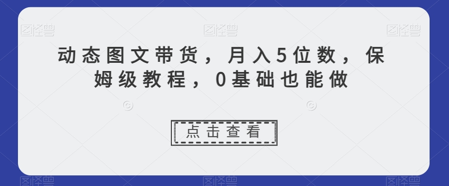 【9985】动态图文带货，月入5位数，保姆级教程，0基础也能做【揭秘】