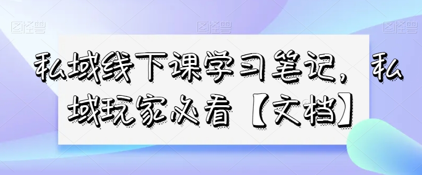 【10047】私域线下课学习笔记，​私域玩家必看【文档】
