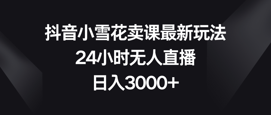 【10087】抖音小雪花卖课最新玩法，24小时无人直播，日入3000+