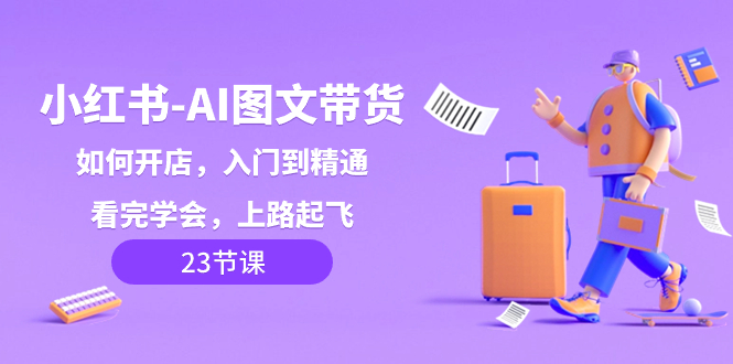 【10128】小红书-AI图文带货，如何开店，入门到精通，看完学会，上路起飞！