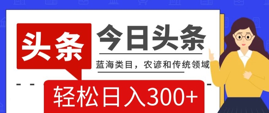 【10139】AI头条传统和农谚领域，蓝海类目，搬运+AI优化，轻松日入300+【揭秘】