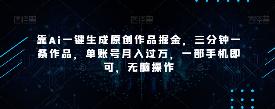 【10229】靠Ai一键生成原创作品掘金，三分钟一条作品，单账号月入过万，一部手机即可，无脑操作【揭秘】