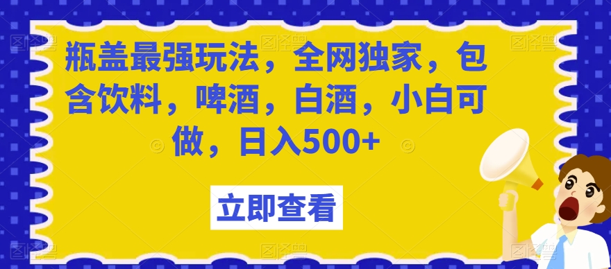 【10251】瓶盖最强玩法，全网独家，包含饮料，啤酒，白酒，小白可做，日入500+【揭秘】