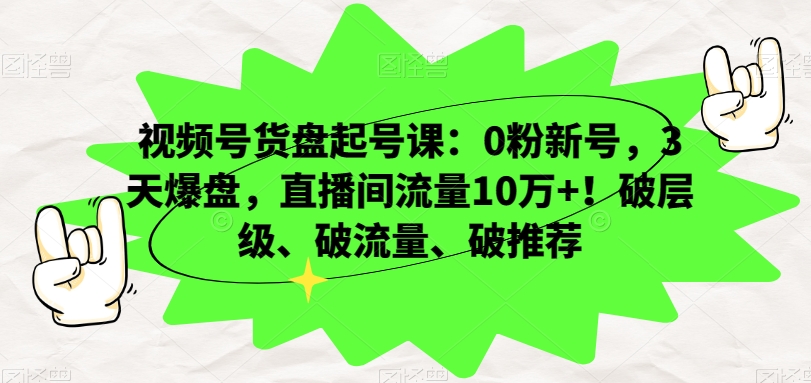 【10311】视频号货盘起号课：0粉新号，3天爆盘，直播间流量10万+！破层级、破流量、破推荐
