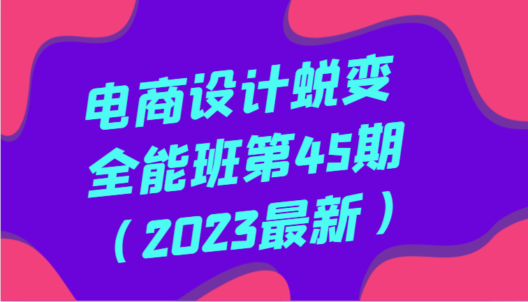 【10383】电商设计蜕变全能班第45期：引领您迈向卓越的电商设计之旅（2023最新）全方面提升，系统性学习电商设计