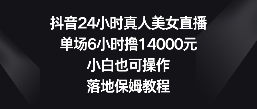 【10558】抖音24小时真人美女直播，单场6小时撸14000元，小白也可操作，落地保姆教程