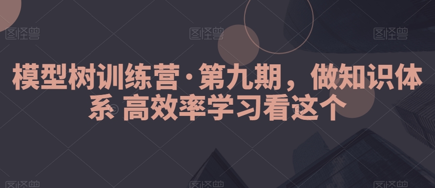 【10621】模型树训练营·第九期，做知识体系高效率学习看这个