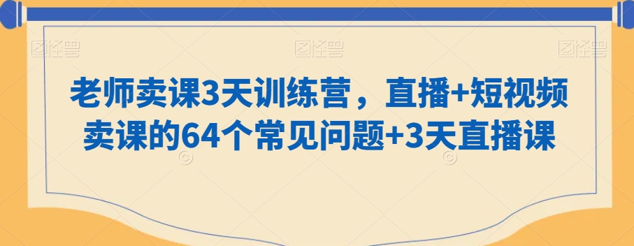 【10647】老师卖课3天训练营，直播+短视频卖课的64个常见问题+3天直播课