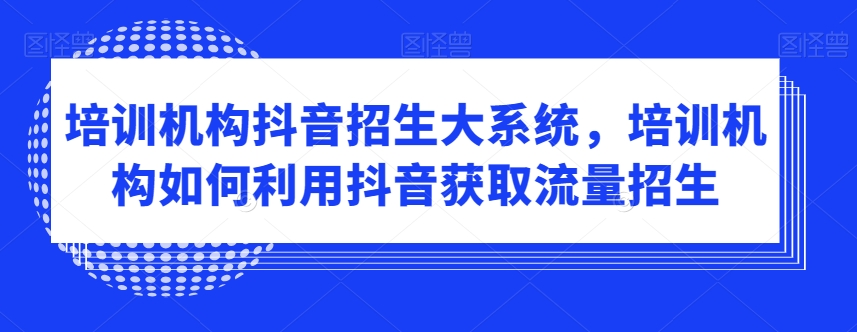 【10661】培训机构抖音招生大系统，培训机构如何利用抖音获取流量招生
