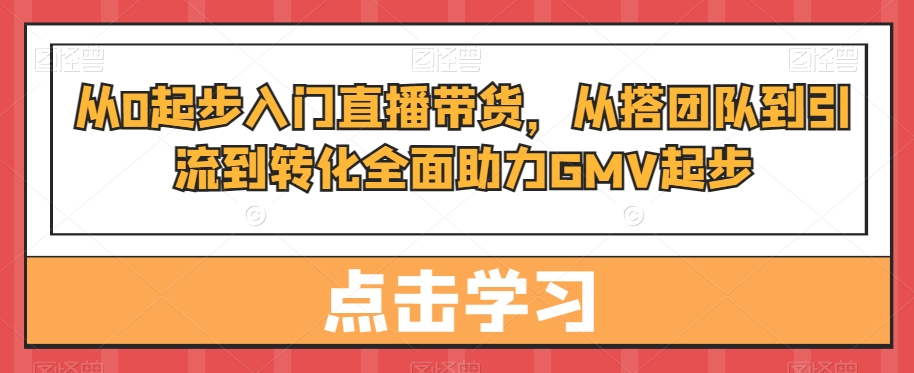 【10668】从0起步入门直播带货，​从搭团队到引流到转化全面助力GMV起步