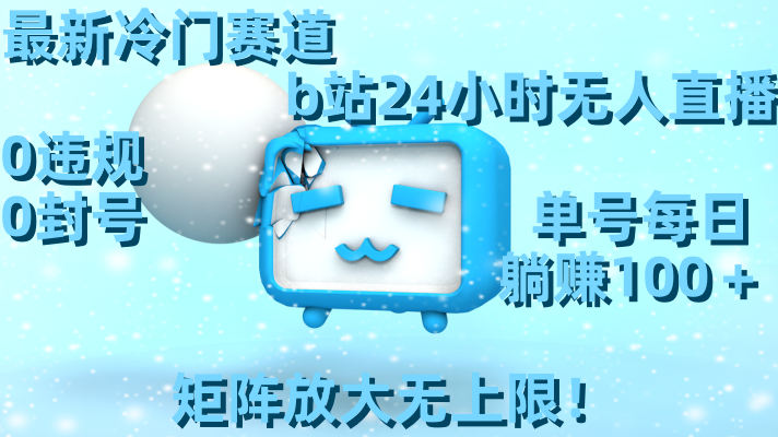 【10675】最新冷门赛道，b站24小时无人直播，0违规0封号，单号每日躺赚100＋，矩阵放大无上限！