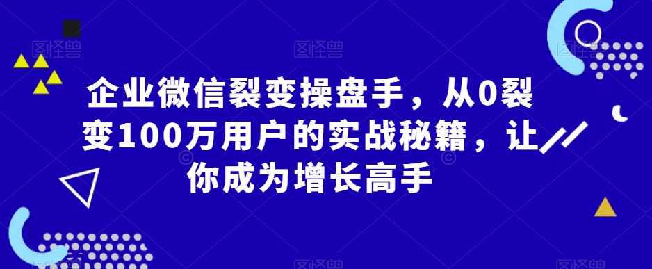 【10812】企业微信裂变操盘手，从0裂变100万用户的实战秘籍，让你成为增长高手