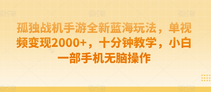 【10854】孤独战机手游全新蓝海玩法，单视频变现2000+，十分钟教学，小白一部手机无脑操作【揭秘】