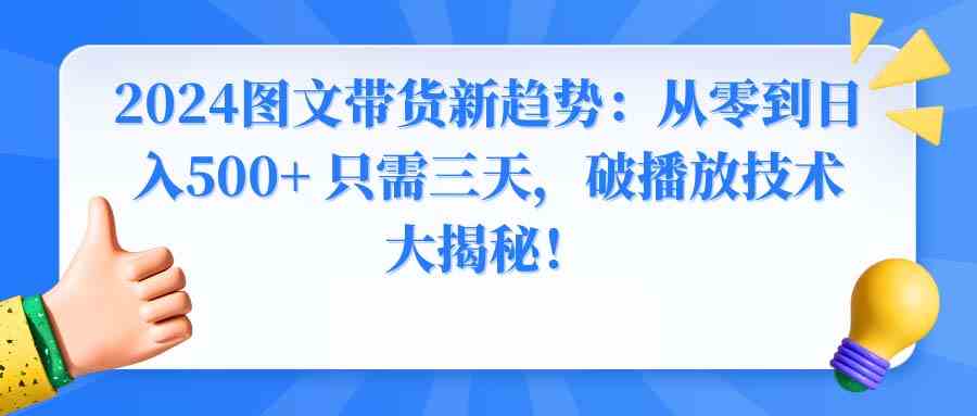 【10899】2024图文带货新趋势：从零到日入500+ 只需三天，破播放技术大揭秘！