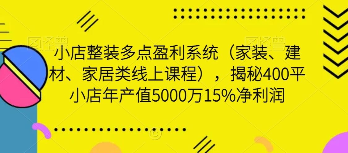 【10945】小店整装多点盈利系统（家装、建材、家居类线上课程），揭秘400平小店年产值5000万15%净利润