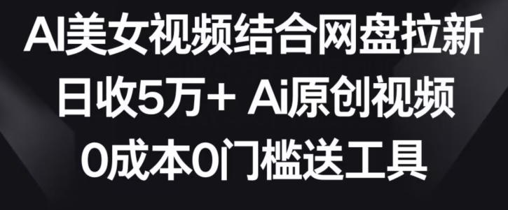 【11004】AI美女视频结合网盘拉新，日收5万+两分钟一条Ai原创视频，0成本0门槛送工具【揭秘】