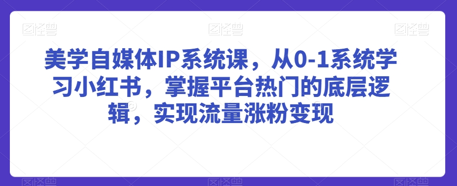 【11114】美学自媒体IP系统课，从0-1系统学习小红书，掌握平台热门的底层逻辑，实现流量涨粉变现