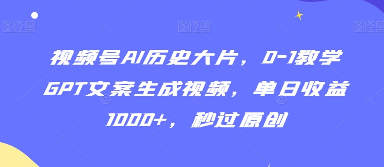 【11118】视频号AI历史大片，0-1教学GPT文案生成视频，单日收益1000+，秒过原创【揭秘】