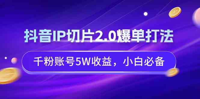 【11222】抖音IP切片2.0爆单打法，千粉账号5W收益，小白必备