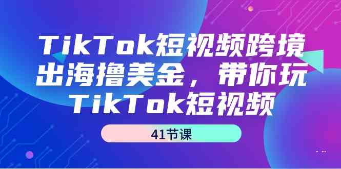 【11258】TikTok短视频跨境出海撸美金，带你玩TikTok短视频（41节课）