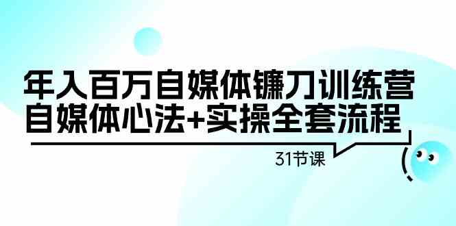 【11264】年入百万自媒体镰刀训练营：自媒体心法+实操全套流程（31节课）