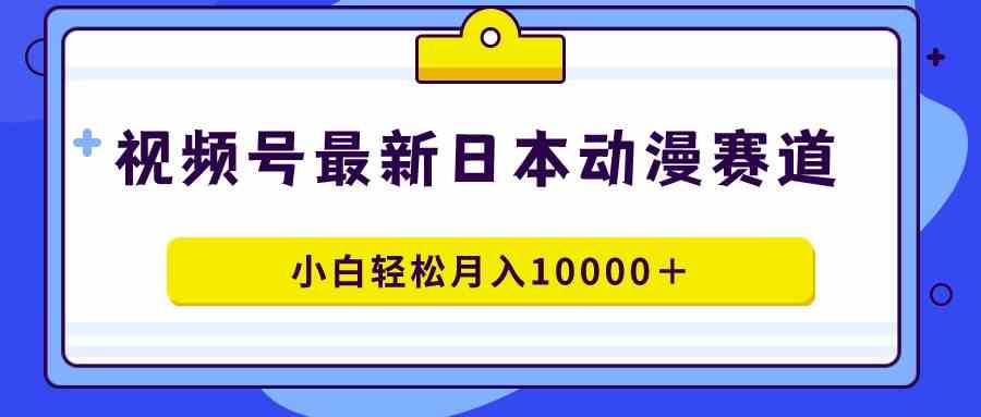 【11302】视频号日本动漫蓝海赛道，100%原创，小白轻松月入10000＋