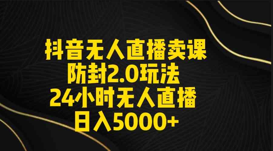 【11346】抖音无人直播卖课防封2.0玩法 打造日不落直播间 日入5000+附直播素材+音频