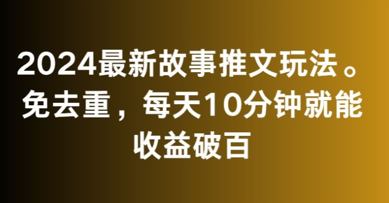 【11348】2024最新故事推文玩法，免去重，每天10分钟就能收益破百【揭秘】