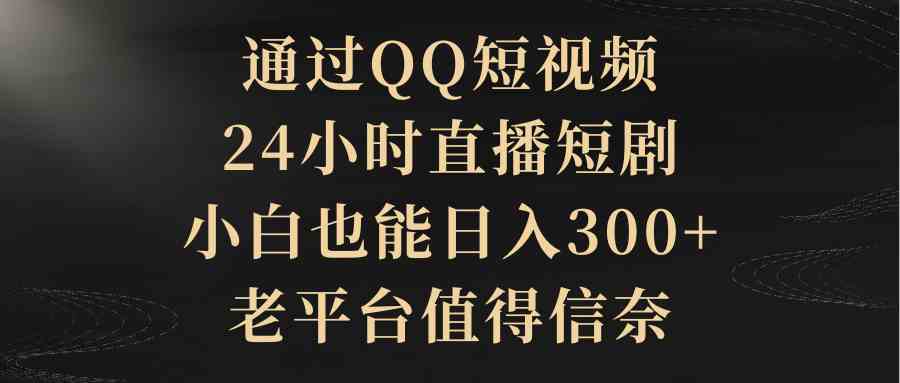 【11371】通过QQ短视频、24小时直播短剧，小白也能日入300+，老平台值得信奈