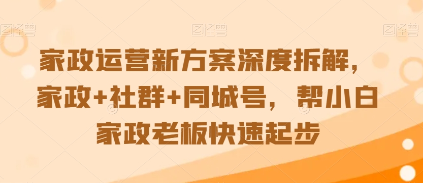 【11419】家政运营新方案深度拆解，家政+社群+同城号，帮小白家政老板快速起步