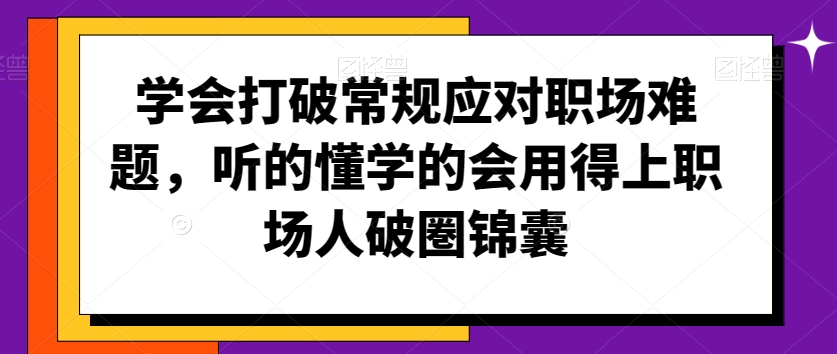 【11420】学会打破常规应对职场难题，听的懂学的会用得上职场人破圏锦囊