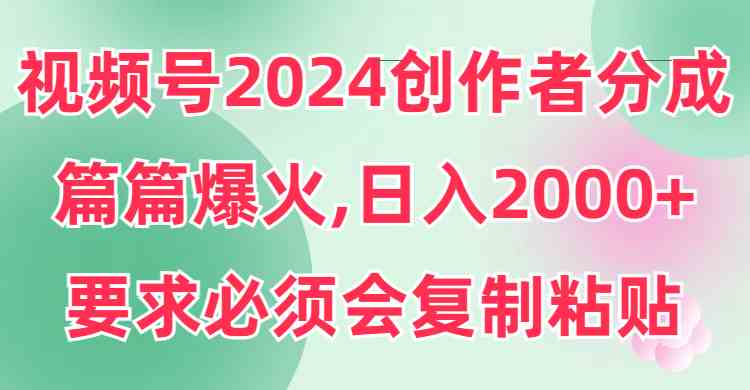 【11430】视频号2024创作者分成，片片爆火，要求必须会复制粘贴，日入2000+