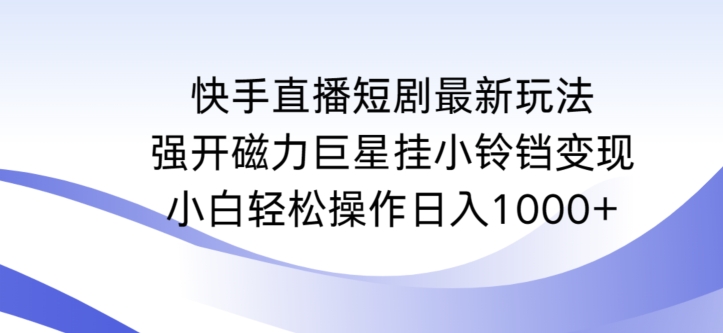 【11482】快手直播短剧最新玩法，强开磁力巨星挂小铃铛变现，小白轻松操作日入1000+【揭秘】