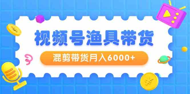 【11520】视频号渔具带货，混剪带货月入6000+，起号剪辑选品带货