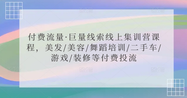 【11554】付费流量·巨量线索线上集训营课程，美发/美容/舞蹈培训/二手车/游戏/装修等付费投流