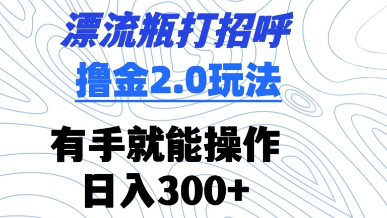 【11562】漂流瓶打招呼撸金2.0玩法，有手就能做，日入300+【揭秘】
