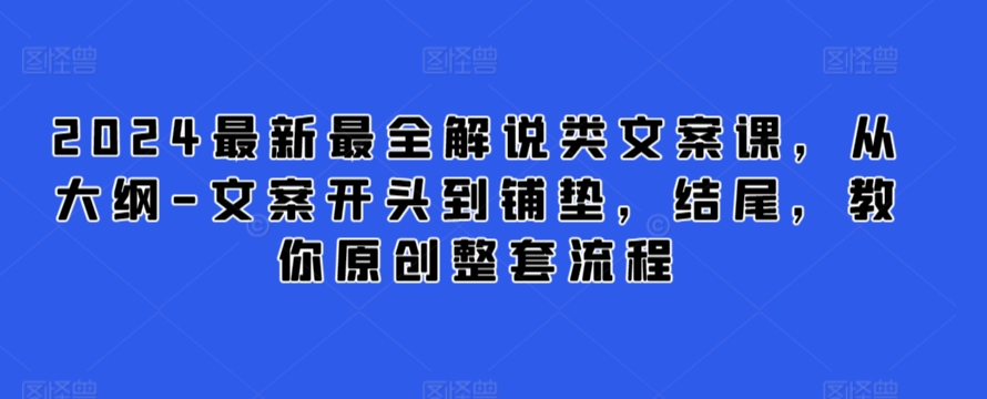 【11589】2024最新最全解说类文案课，从大纲-文案开头到铺垫，结尾，教你原创整套流程