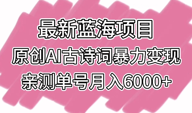 【11603】最新蓝海项目，原创AI古诗词暴力变现，亲测单号月入6000+【揭秘】